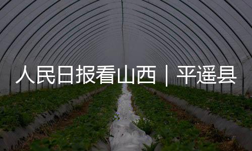 人民日报看山西｜平遥县培育新的消费增长点：文旅融合 古城更美