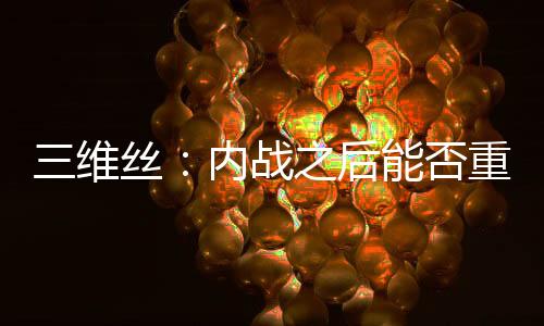 三维丝：内战之后能否重整旗鼓？